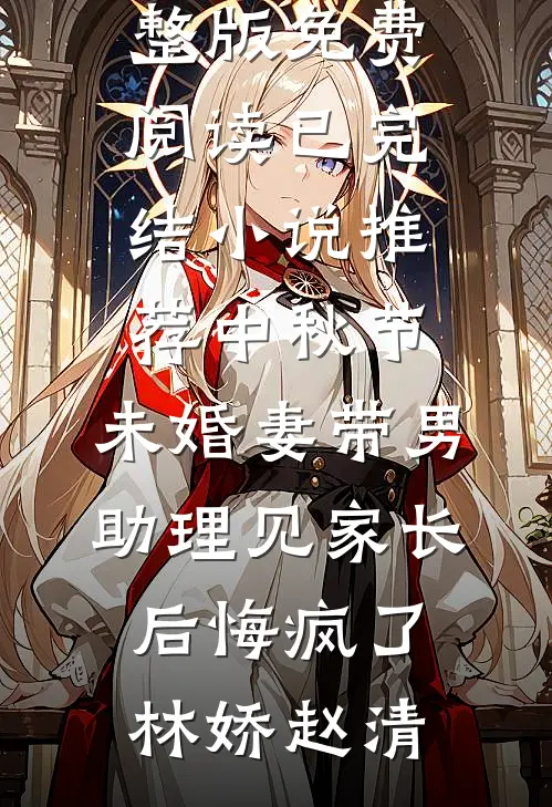 中秋节，未婚妻带男助理见家长后悔疯了林娇赵清小说完整版免费阅读_已完结小说推荐中秋节，未婚妻带男助理见家长后悔疯了(林娇赵清)