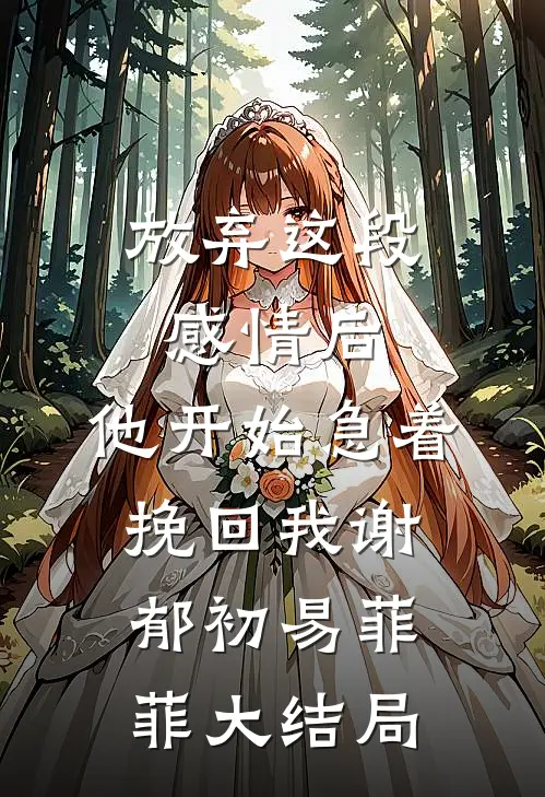 放弃这段感情后，他开始急着挽回我谢郁初易菲菲大结局