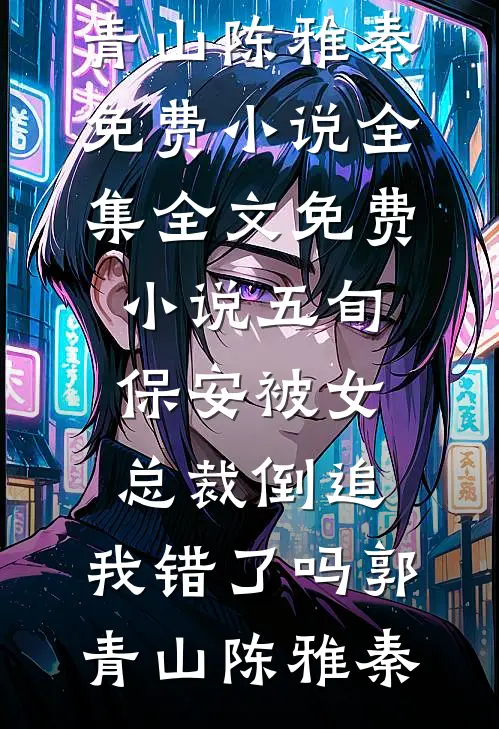 五旬保安被女总裁倒追，我错了吗郭青山陈雅秦免费小说全集_全文免费小说五旬保安被女总裁倒追，我错了吗(郭青山陈雅秦)