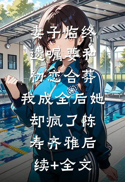 妻子临终遗嘱要和初恋合葬，我成全后她却疯了陈寿齐雅后续+全文
