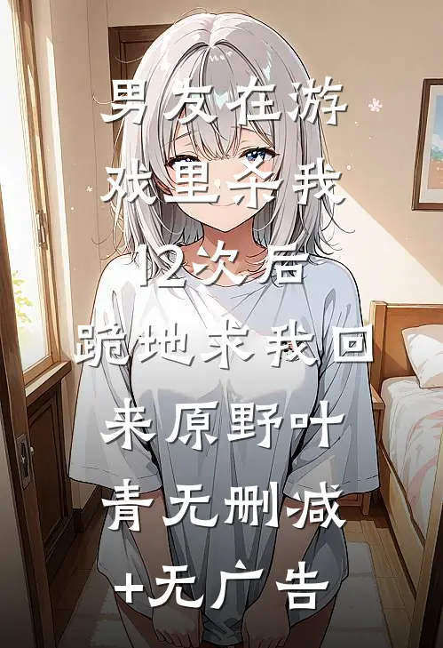 男友在游戏里杀我12次后，跪地求我回来原野叶青无删减+无广告