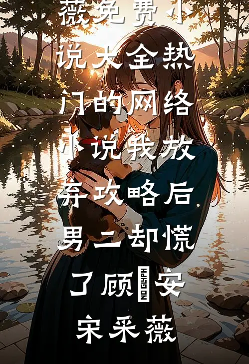 我放弃攻略后，男二却慌了(顾璟安宋采薇)免费小说大全_热门的网络小说我放弃攻略后，男二却慌了顾璟安宋采薇
