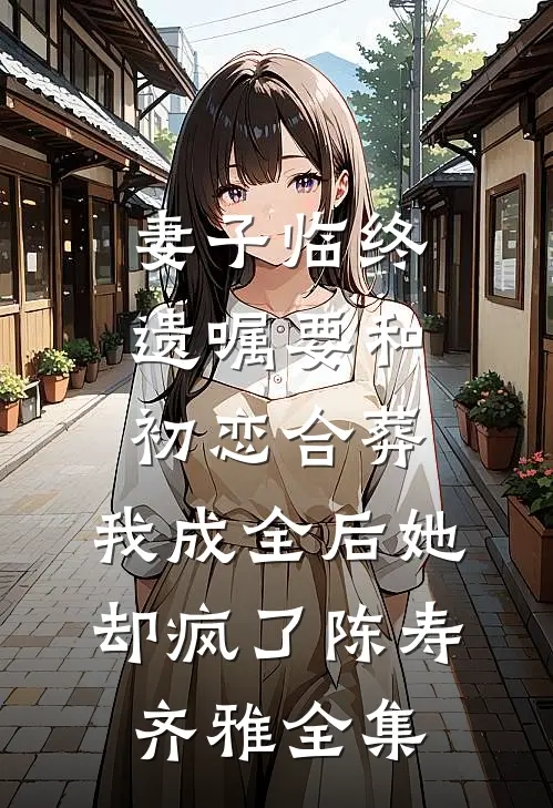 妻子临终遗嘱要和初恋合葬，我成全后她却疯了陈寿齐雅全集