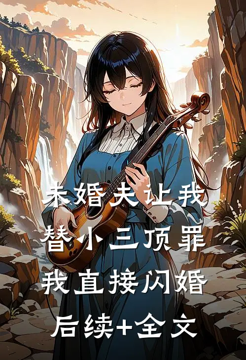 未婚夫让我替小三顶罪，我直接闪婚后续+全文