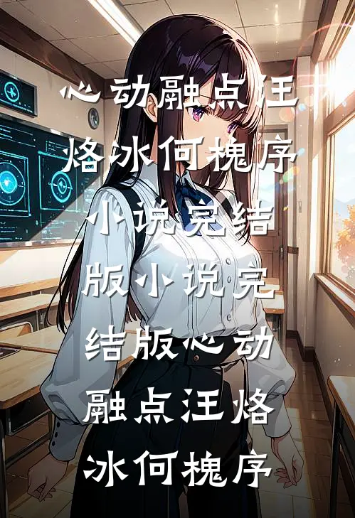 心动融点(汪烙冰何槐序)小说完结版_小说完结版心动融点(汪烙冰何槐序)