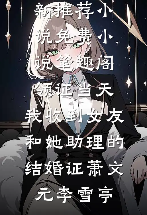 领证当天，我收到女友和她助理的结婚证萧文元李雪亭最新推荐小说_免费小说笔趣阁领证当天，我收到女友和她助理的结婚证(萧文元李雪亭)