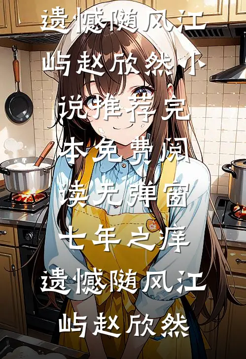 七年之痒，遗憾随风(江屿赵欣然)小说推荐完本_免费阅读无弹窗七年之痒，遗憾随风江屿赵欣然