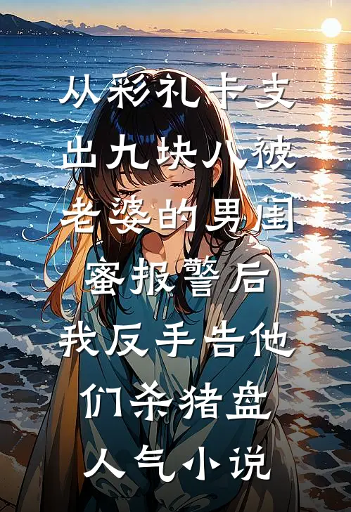 从彩礼卡支出九块八被老婆的男闺蜜报警后，我反手告他们杀猪盘人气小说