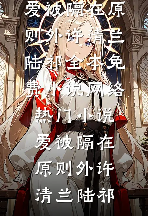 爱被隔在原则外(许清兰陆祁)全本免费小说_网络热门小说爱被隔在原则外许清兰陆祁