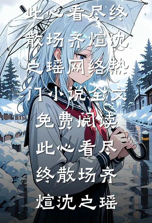 此心看尽终散场齐煊沈之瑶网络热门小说_全文免费阅读此心看尽终散场(齐煊沈之瑶)