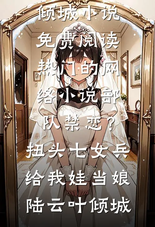 部队禁恋？扭头七女兵给我娃当娘陆云叶倾城小说免费阅读_热门的网络小说部队禁恋？扭头七女兵给我娃当娘陆云叶倾城