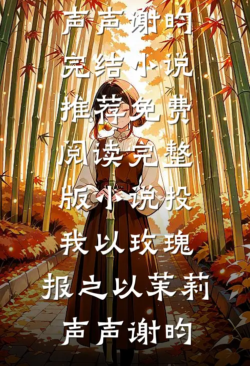 投我以玫瑰，报之以茉莉(声声谢昀)完结小说推荐_免费阅读完整版小说投我以玫瑰，报之以茉莉(声声谢昀)