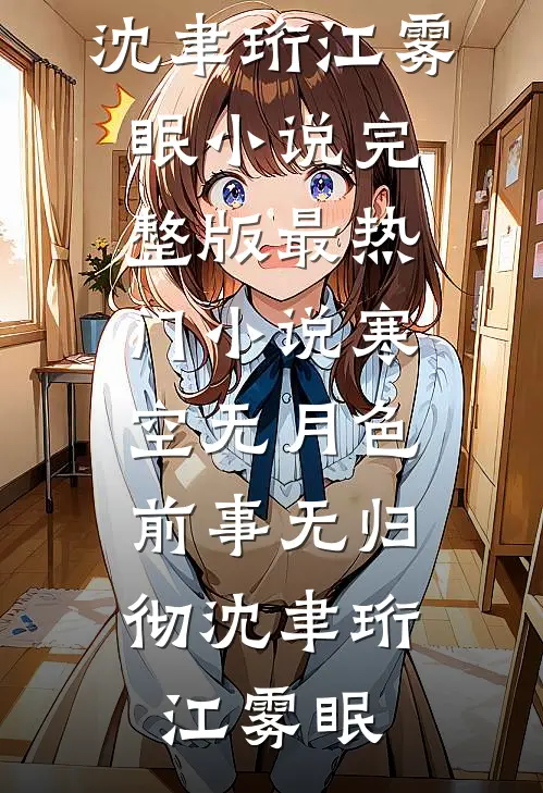 寒空无月色，前事无归彻沈聿珩江雾眠小说完整版_最热门小说寒空无月色，前事无归彻(沈聿珩江雾眠)