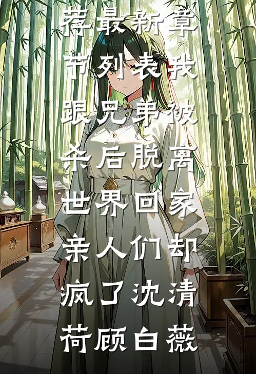我跟兄弟被杀后脱离世界回家，亲人们却疯了沈清荷顾白薇最新完结小说推荐_最新章节列表我跟兄弟被杀后脱离世界回家，亲人们却疯了沈清荷顾白薇