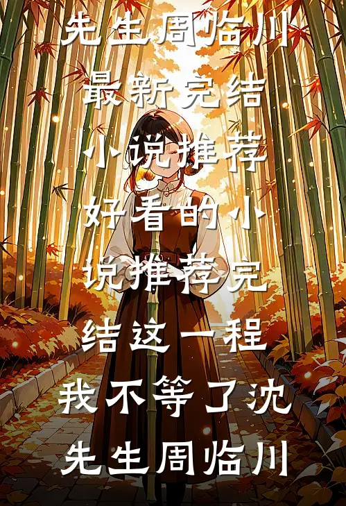 这一程，我不等了沈先生周临川最新完结小说推荐_好看的小说推荐完结这一程，我不等了(沈先生周临川)