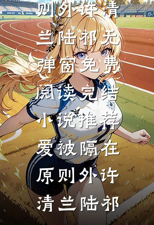 爱被隔在原则外(许清兰陆祁)无弹窗免费阅读_完结小说推荐爱被隔在原则外(许清兰陆祁)