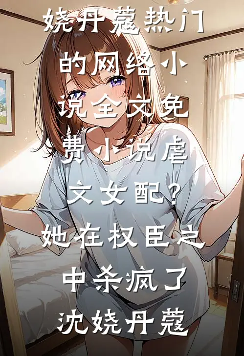 虐文女配？她在权臣之中杀疯了(沈娆丹蔻)热门的网络小说_全文免费小说虐文女配？她在权臣之中杀疯了(沈娆丹蔻)