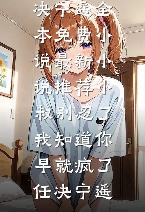 小叔别忍了，我知道你早就疯了(任决宁遥)全本免费小说_最新小说推荐小叔别忍了，我知道你早就疯了(任决宁遥)