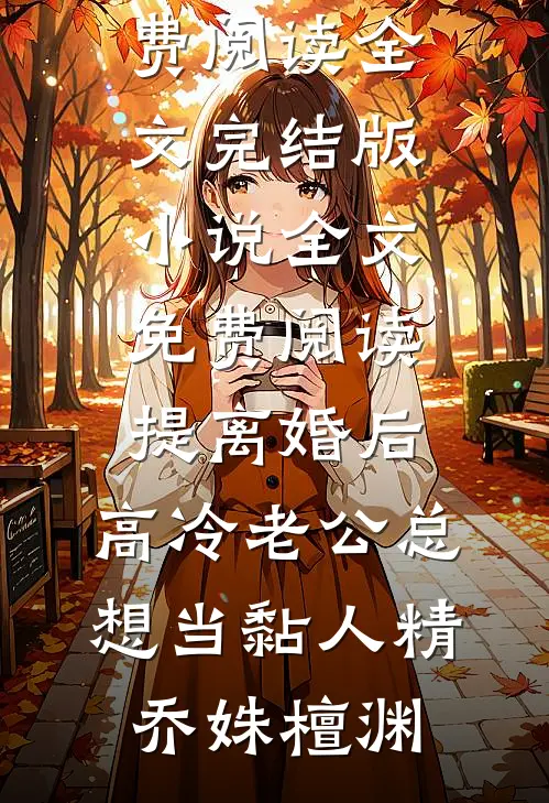 提离婚后，高冷老公总想当黏人精(乔姝檀渊)免费阅读全文_完结版小说全文免费阅读提离婚后，高冷老公总想当黏人精乔姝檀渊