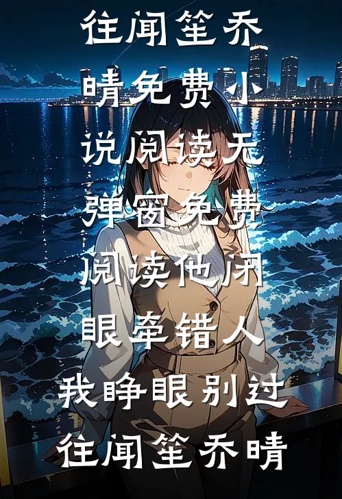 他闭眼牵错人，我睁眼别过往闻笙乔晴免费小说阅读_无弹窗免费阅读他闭眼牵错人，我睁眼别过往闻笙乔晴