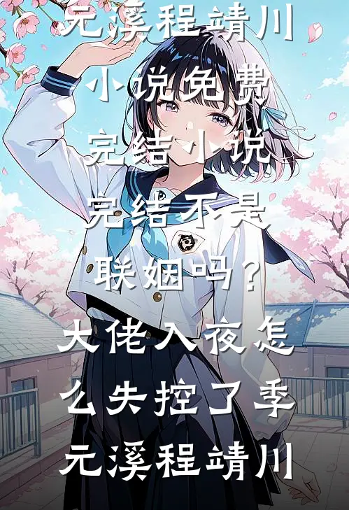 不是联姻吗？大佬入夜怎么失控了季元溪程靖川小说免费完结_小说完结不是联姻吗？大佬入夜怎么失控了季元溪程靖川
