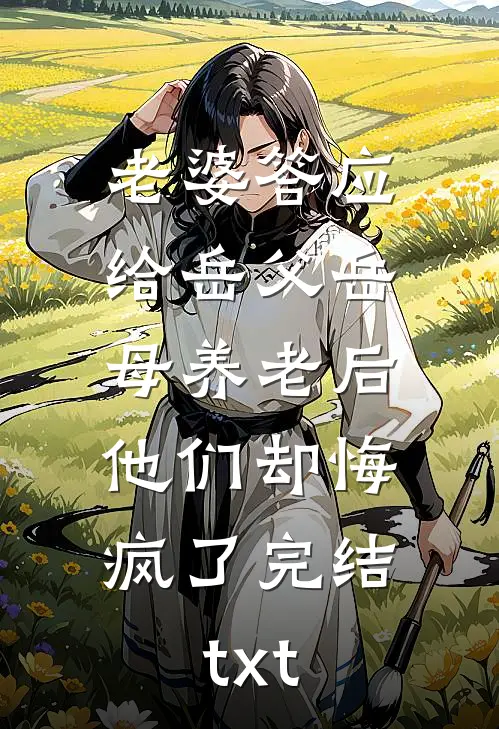 老婆答应给岳父岳母养老后，他们却悔疯了完结txt