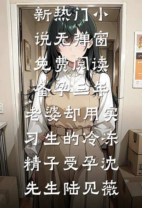 备孕三年，老婆却用实习生的冷冻精子受孕(沈先生陆见薇)最新热门小说_无弹窗免费阅读备孕三年，老婆却用实习生的冷冻精子受孕沈先生陆见薇