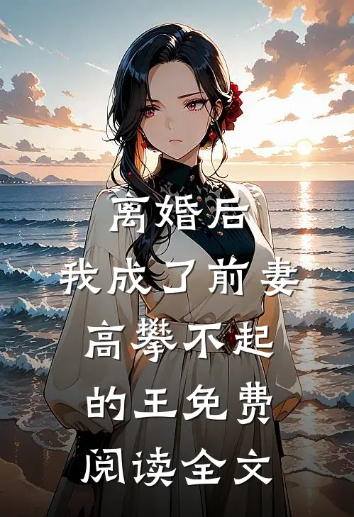 离婚后，我成了前妻高攀不起的王免费阅读全文
