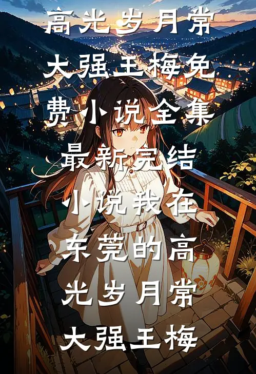 我在东莞的高光岁月常大强王梅免费小说全集_最新完结小说我在东莞的高光岁月常大强王梅
