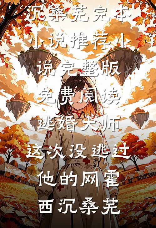 逃婚大师，这次没逃过他的网霍西沉桑芜完本小说推荐_小说完整版免费阅读逃婚大师，这次没逃过他的网霍西沉桑芜