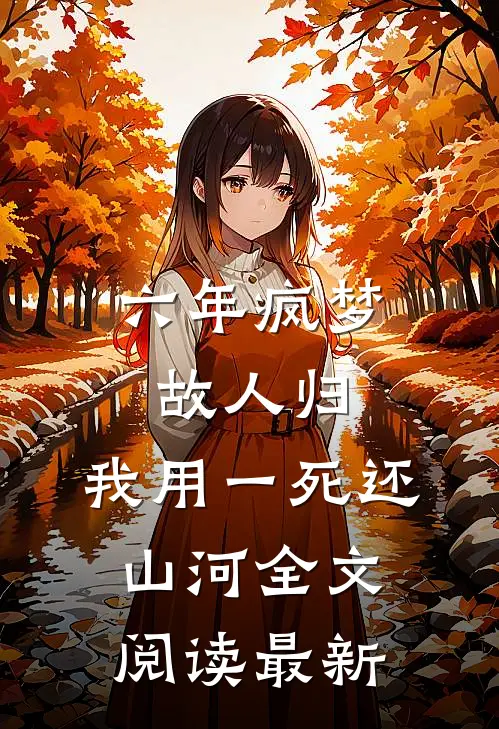 六年疯梦故人归，我用一死还山河全文阅读最新
