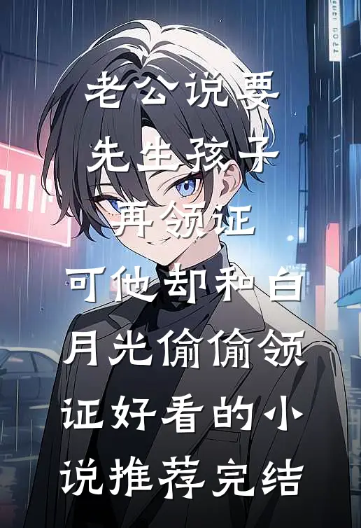 老公说要先生孩子再领证，可他却和白月光偷偷领证好看的小说推荐完结