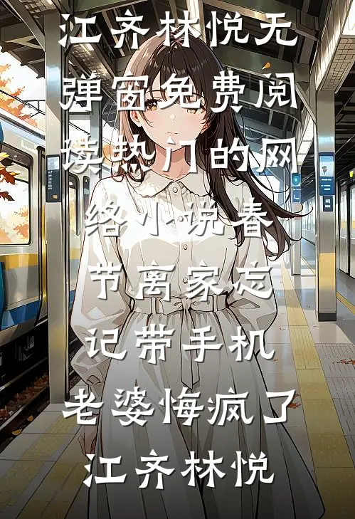 春节离家忘记带手机，老婆悔疯了(江齐林悦)无弹窗免费阅读_热门的网络小说春节离家忘记带手机，老婆悔疯了江齐林悦