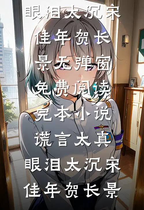 谎言太真，眼泪太沉宋佳年贺长景无弹窗免费阅读_完本小说谎言太真，眼泪太沉宋佳年贺长景