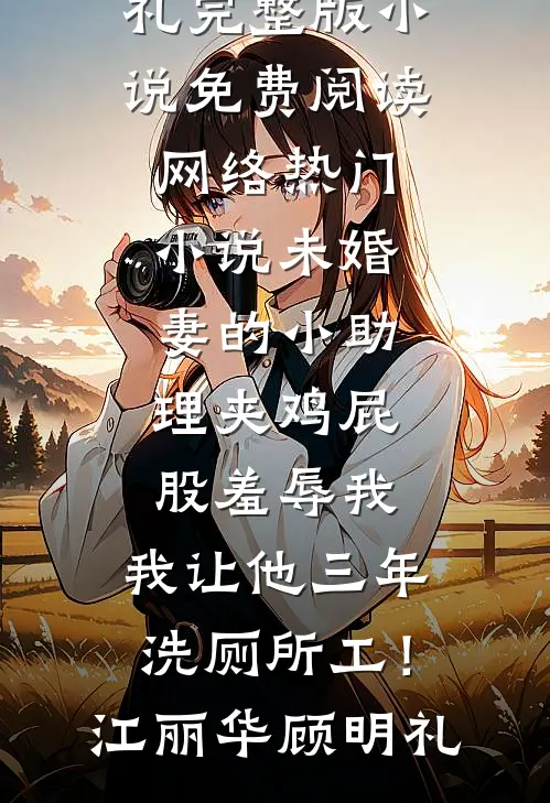 未婚妻的小助理夹鸡屁股羞辱我，我让他三年洗厕所工！(江丽华顾明礼)完整版小说免费阅读_网络热门小说未婚妻的小助理夹鸡屁股羞辱我，我让他三年洗厕所工！(江丽华顾明礼)