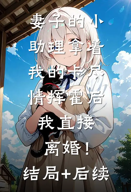 妻子的小助理拿着我的卡尽情挥霍后，我直接离婚！结局+后续