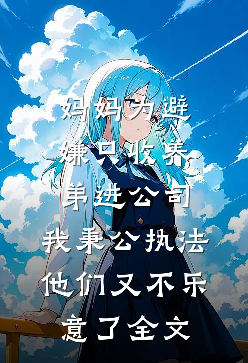 妈妈为避嫌只收养弟进公司，我秉公执法他们又不乐意了全文