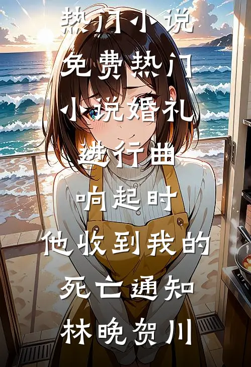 婚礼进行曲响起时，他收到我的死亡通知(林晚贺川)完结的热门小说_免费热门小说婚礼进行曲响起时，他收到我的死亡通知(林晚贺川)