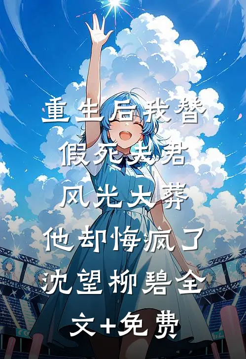重生后我替假死夫君风光大葬，他却悔疯了沈望柳碧全文+免费