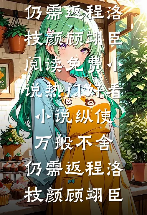 纵使万般不舍，仍需返程(洛枝颜顾翊臣)阅读免费小说_热门好看小说纵使万般不舍，仍需返程洛枝颜顾翊臣