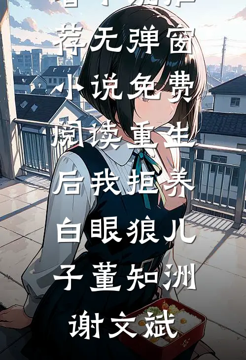 重生后我拒养白眼狼儿子(董知洲谢文斌)最新好看小说推荐_无弹窗小说免费阅读重生后我拒养白眼狼儿子董知洲谢文斌