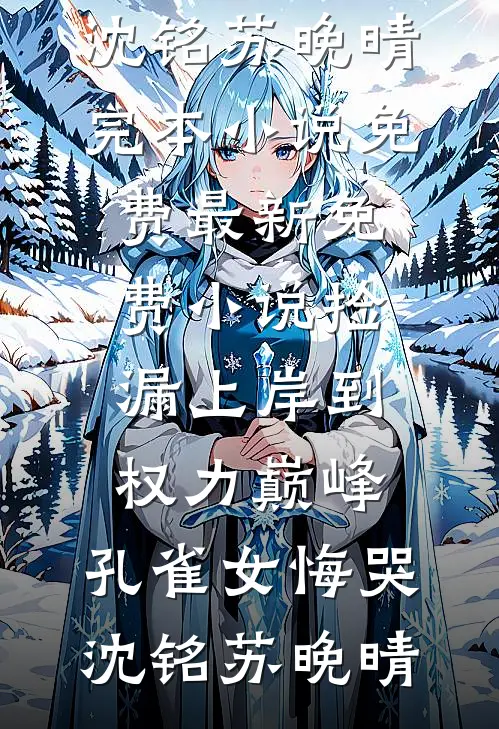 捡漏上岸到权力巅峰，孔雀女悔哭沈铭苏晚晴完本小说免费_最新免费小说捡漏上岸到权力巅峰，孔雀女悔哭沈铭苏晚晴