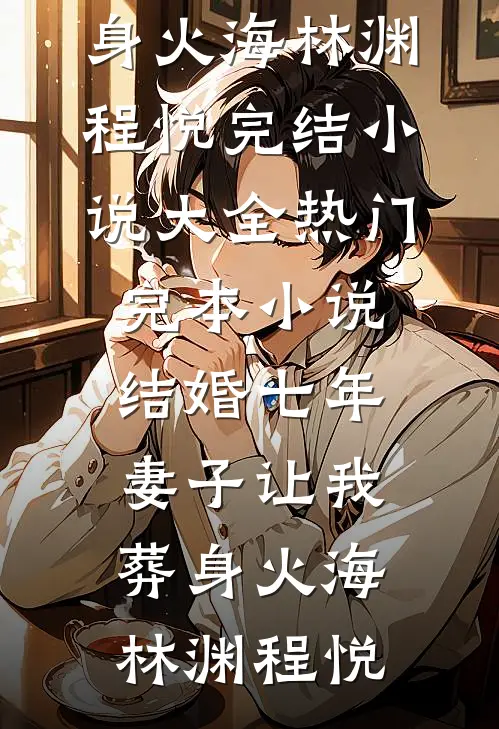 结婚七年，妻子让我葬身火海林渊程悦完结小说大全_热门完本小说结婚七年，妻子让我葬身火海林渊程悦