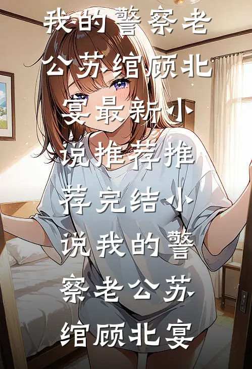 我的警察老公(苏绾顾北宴)最新小说推荐_推荐完结小说我的警察老公(苏绾顾北宴)