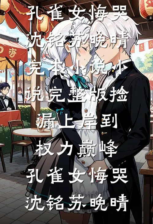 捡漏上岸到权力巅峰，孔雀女悔哭(沈铭苏晚晴)完本小说_小说完整版捡漏上岸到权力巅峰，孔雀女悔哭沈铭苏晚晴