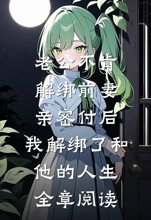 老公不肯解绑前妻亲密付后，我解绑了和他的人生全章阅读