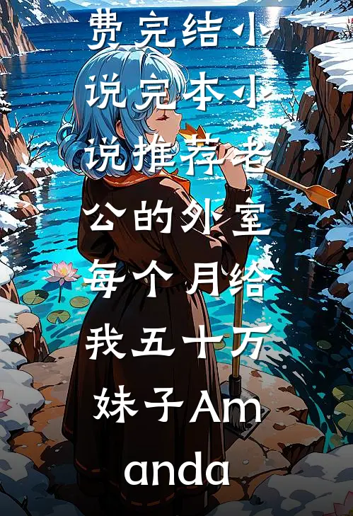老公的外室每个月给我五十万妹子Amanda全本免费完结小说_完本小说推荐老公的外室每个月给我五十万妹子Amanda