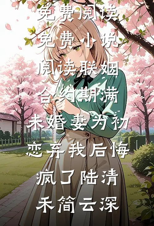 联姻合约期满，未婚妻为初恋弃我后悔疯了(陆清禾简云深)完整版免费阅读_免费小说阅读联姻合约期满，未婚妻为初恋弃我后悔疯了陆清禾简云深