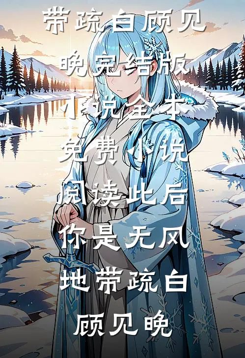 此后，你是无风地带(疏白顾见晚)完结版小说_全本免费小说阅读此后，你是无风地带(疏白顾见晚)