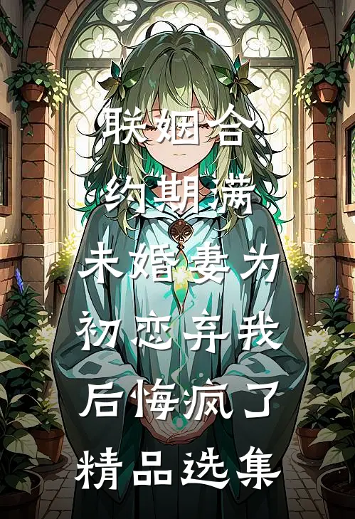 联姻合约期满，未婚妻为初恋弃我后悔疯了精品选集